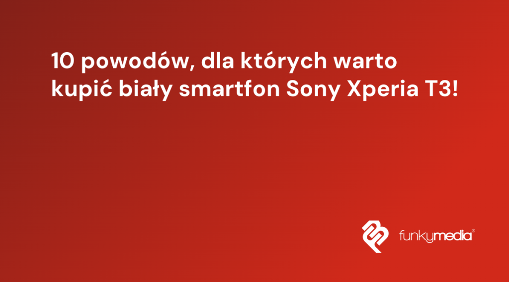 10 powodów, dla których warto kupić biały smartfon Sony Xperia T3!