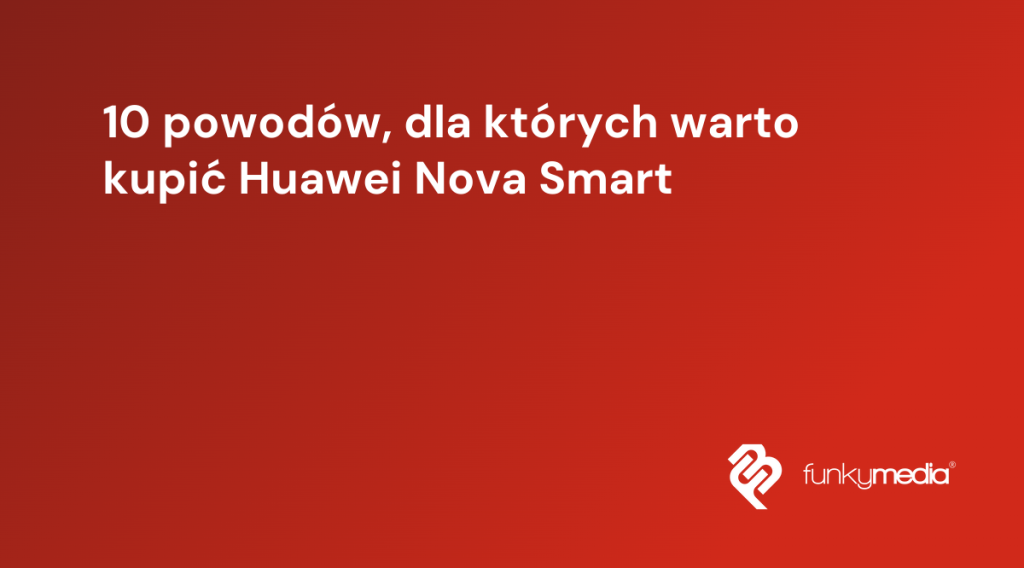 10 powodów, dla których warto kupić Huawei Nova Smart