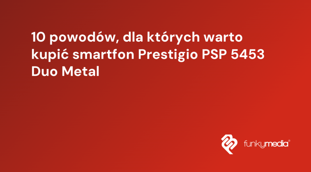 10 powodów, dla których warto kupić smartfon Prestigio PSP 5453 Duo Metal