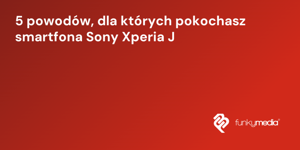 5 powodów, dla których pokochasz smartfona Sony Xperia J