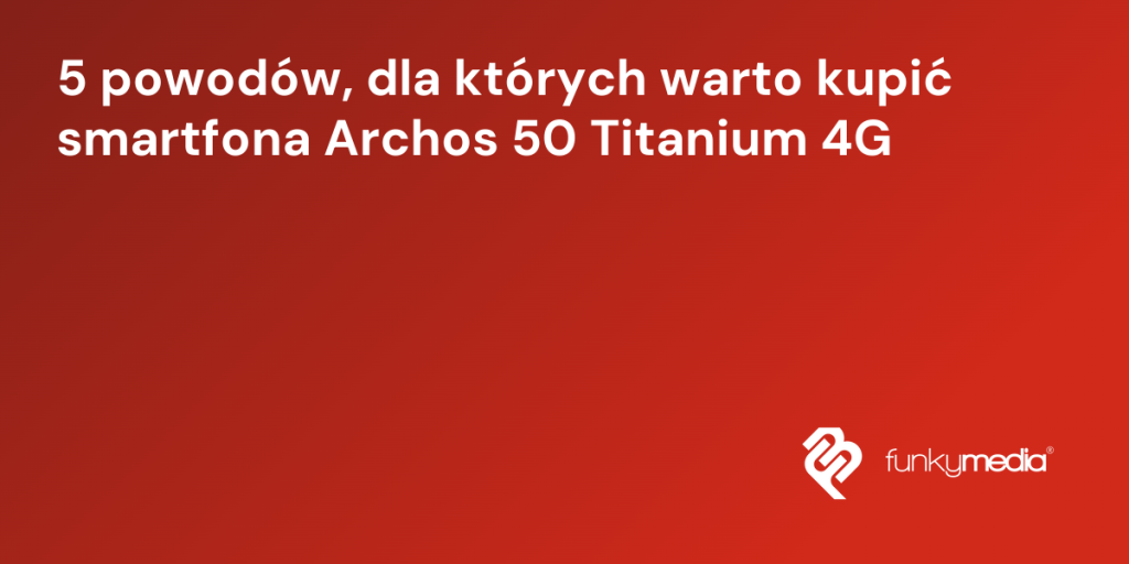 5 powodów, dla których warto kupić smartfona Archos 50 Titanium 4G