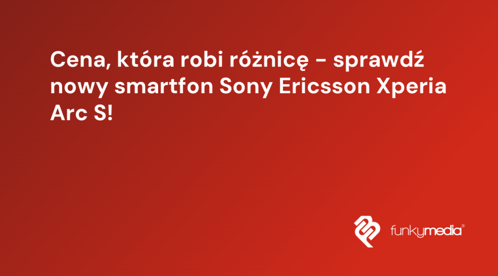 Cena, która robi różnicę - sprawdź nowy smartfon Sony Ericsson Xperia Arc S!