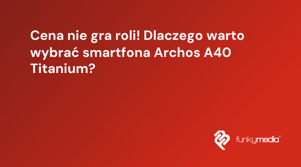 Cena nie gra roli! Dlaczego warto wybrać smartfona Archos A40 Titanium?