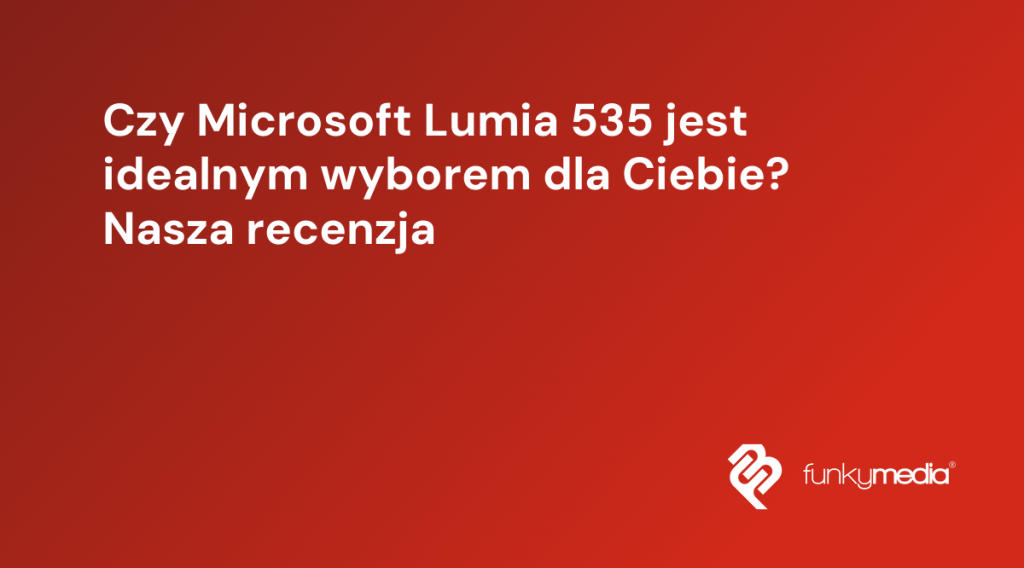 Czy Microsoft Lumia 535 jest idealnym wyborem dla Ciebie? Nasza recenzja