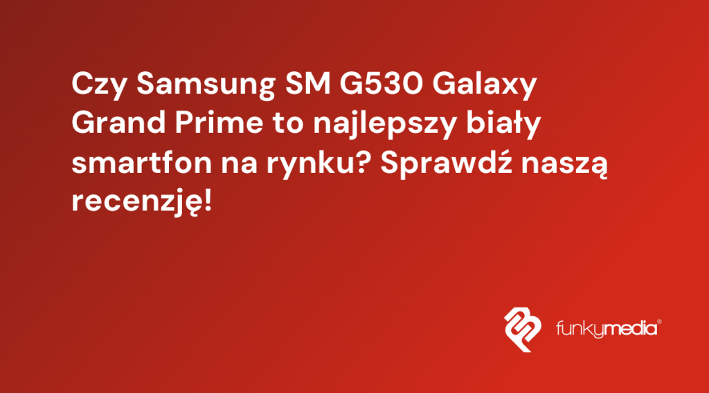 Czy Samsung SM G530 Galaxy Grand Prime to najlepszy biały smartfon na rynku? Sprawdź naszą recenzję!