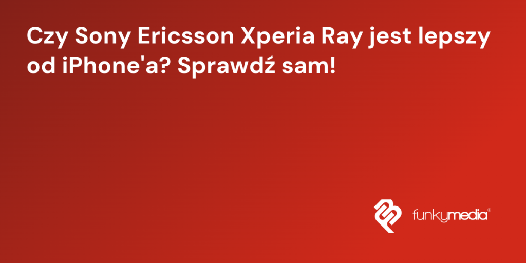 Czy Sony Ericsson Xperia Ray jest lepszy od iPhone'a? Sprawdź sam!