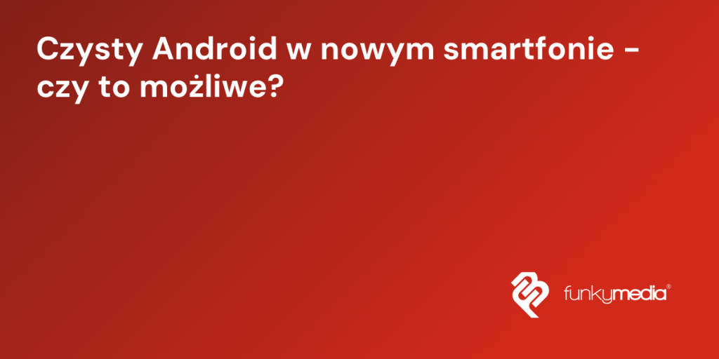 Czysty Android w nowym smartfonie - czy to możliwe?
