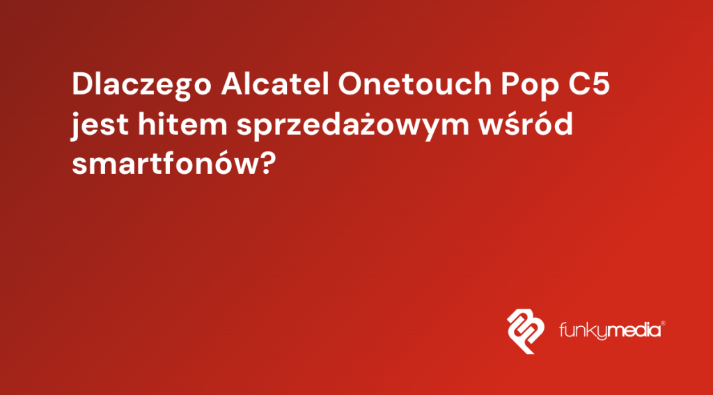 Dlaczego Alcatel Onetouch Pop C5 jest hitem sprzedażowym wśród smartfonów?