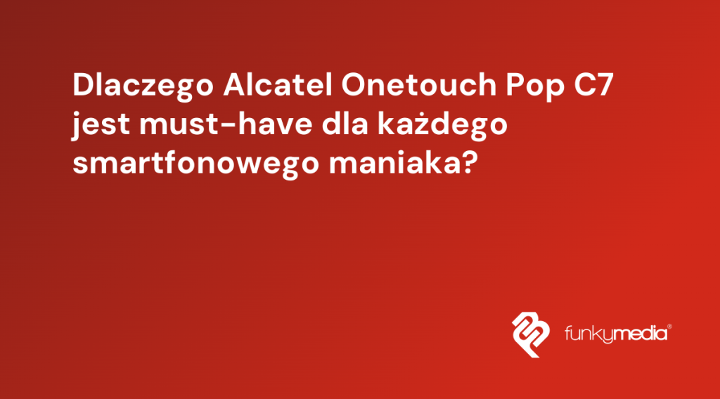 Dlaczego Alcatel Onetouch Pop C7 jest must-have dla każdego smartfonowego maniaka?