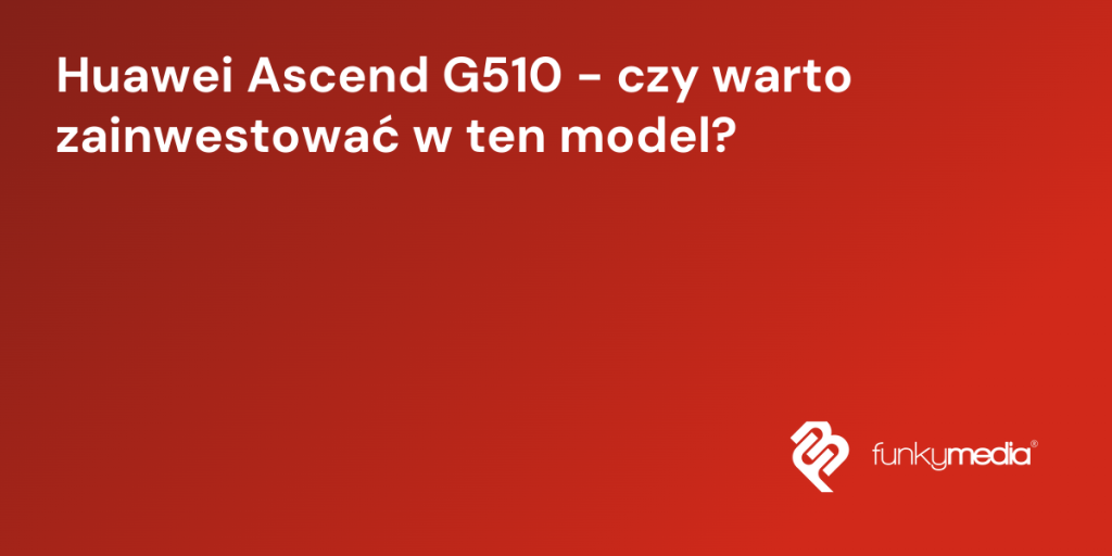 Huawei Ascend G510 - czy warto zainwestować w ten model?
