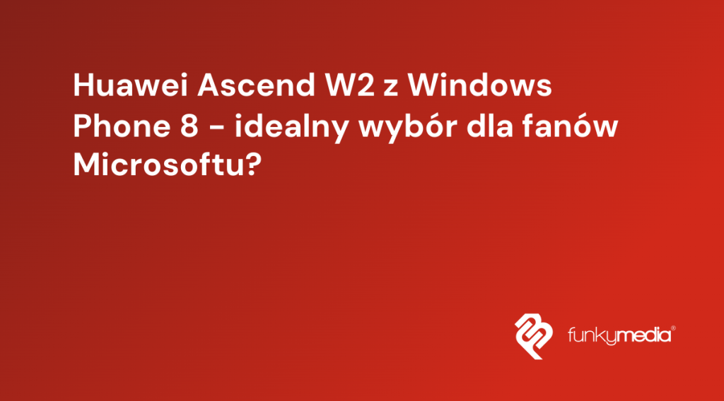 Huawei Ascend W2 z Windows Phone 8 - idealny wybór dla fanów Microsoftu?