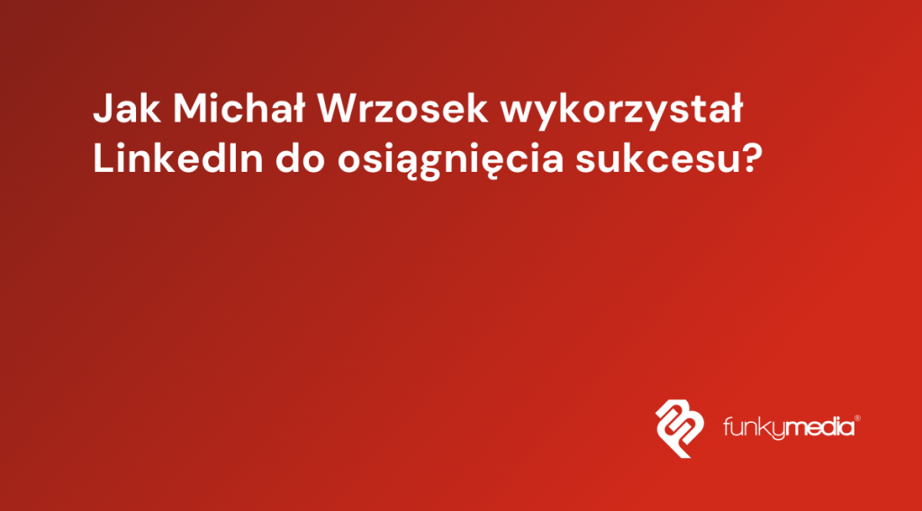 Jak Michał Wrzosek wykorzystał LinkedIn do osiągnięcia sukcesu?