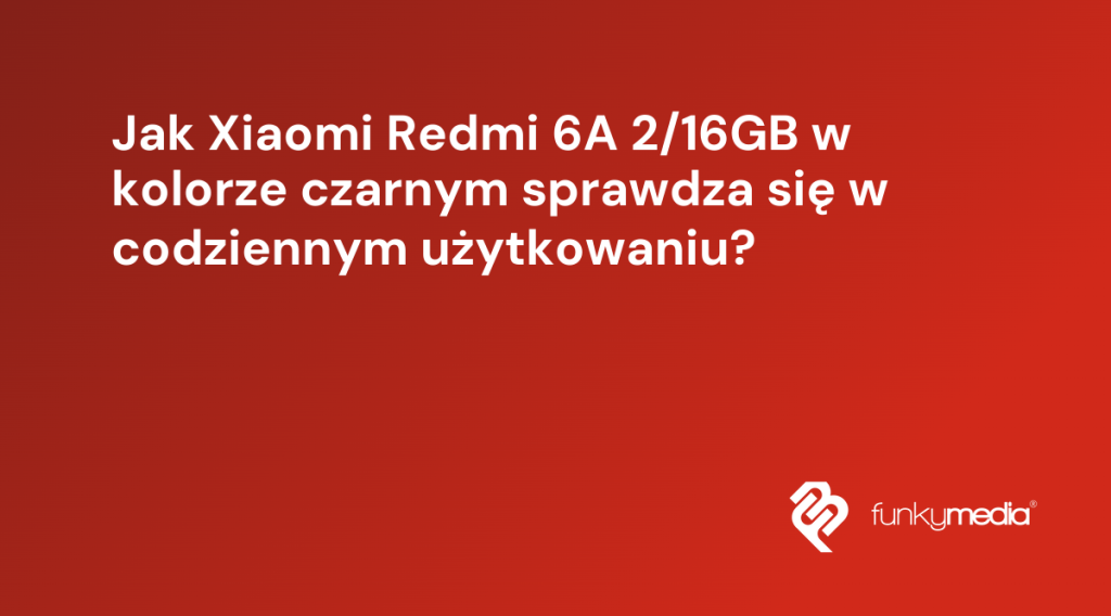 Jak Xiaomi Redmi 6A 2/16GB w kolorze czarnym sprawdza się w codziennym użytkowaniu?