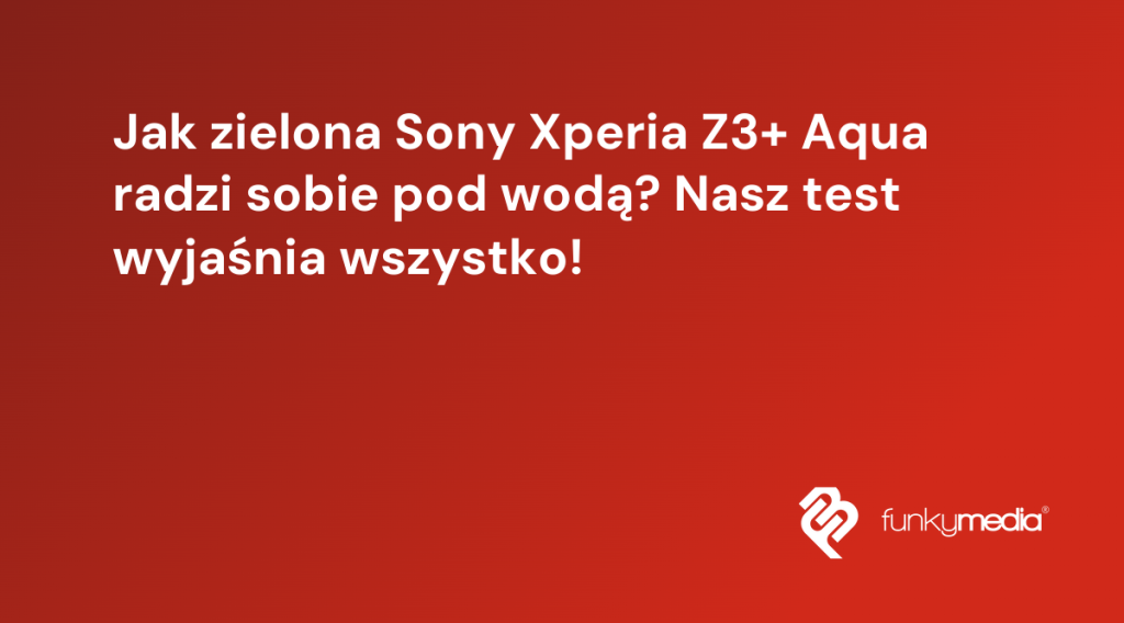 Jak zielona Sony Xperia Z3+ Aqua radzi sobie pod wodą? Nasz test wyjaśnia wszystko!