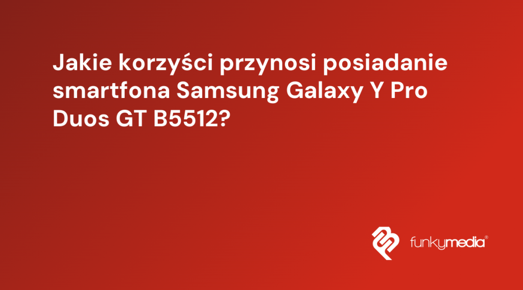 Jakie korzyści przynosi posiadanie smartfona Samsung Galaxy Y Pro Duos GT B5512?