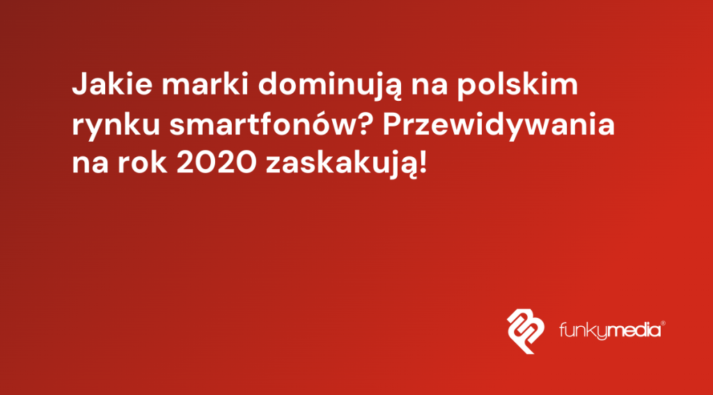 Jakie marki dominują na polskim rynku smartfonów? Przewidywania na rok 2020 zaskakują!