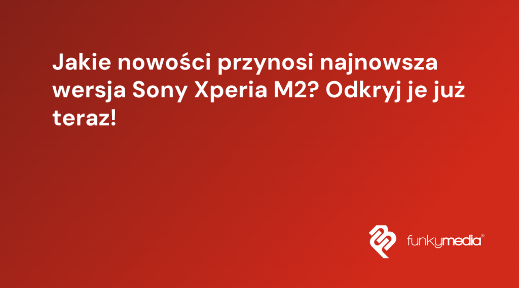 Jakie nowości przynosi najnowsza wersja Sony Xperia M2? Odkryj je już teraz!