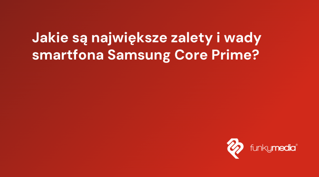 Jakie są największe zalety i wady smartfona Samsung Core Prime?