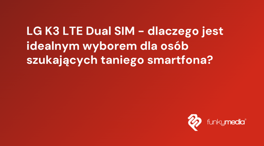 LG K3 LTE Dual SIM - dlaczego jest idealnym wyborem dla osób szukających taniego smartfona?