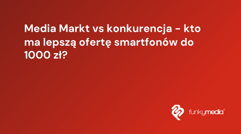 Media Markt vs konkurencja - kto ma lepszą ofertę smartfonów do 1000 zł?