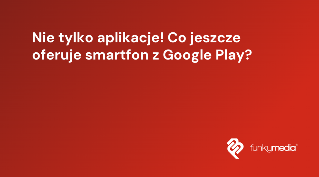 Nie tylko aplikacje! Co jeszcze oferuje smartfon z Google Play?