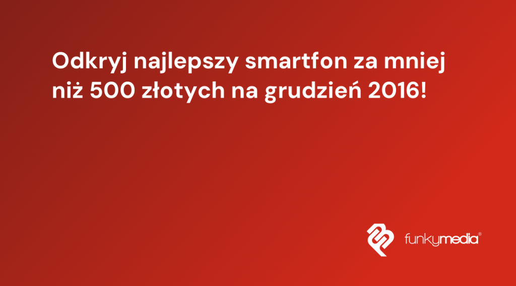Odkryj najlepszy smartfon za mniej niż 500 złotych na grudzień 2016!