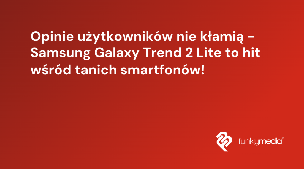 Opinie użytkowników nie kłamią - Samsung Galaxy Trend 2 Lite to hit wśród tanich smartfonów!
