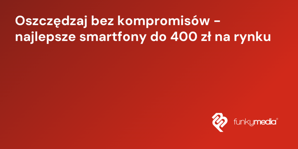 Oszczędzaj bez kompromisów - najlepsze smartfony do 400 zł na rynku