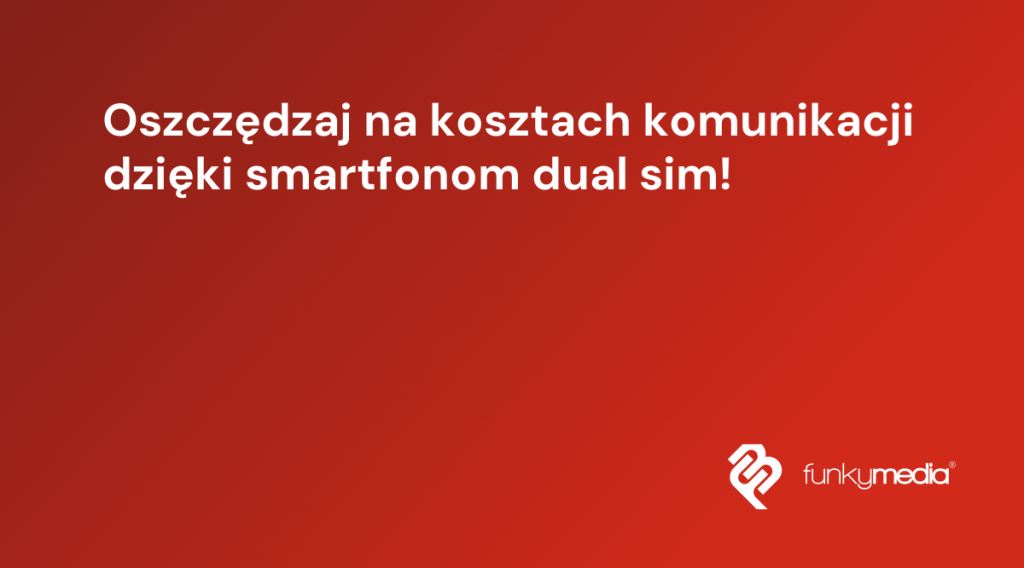 Oszczędzaj na kosztach komunikacji dzięki smartfonom dual sim!