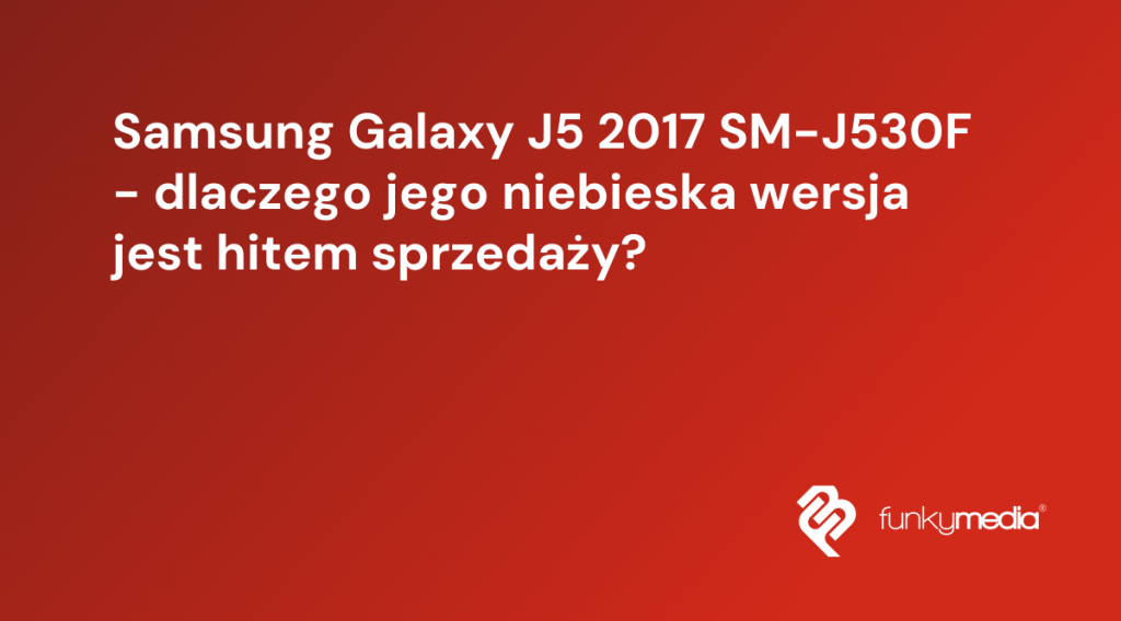 Samsung Galaxy J5 2017 SM-J530F - dlaczego jego niebieska wersja jest hitem sprzedaży?