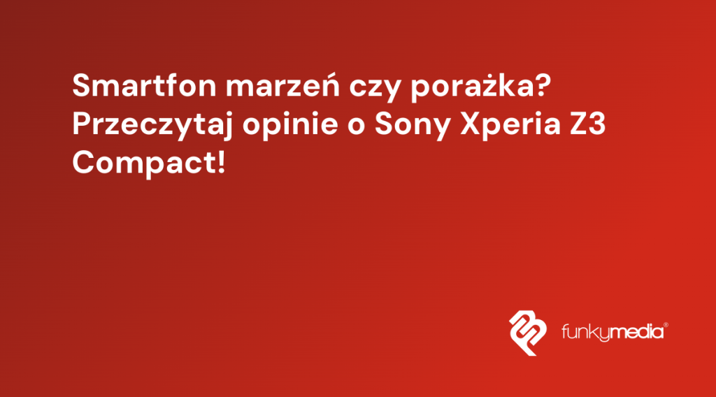 Smartfon marzeń czy porażka? Przeczytaj opinie o Sony Xperia Z3 Compact!