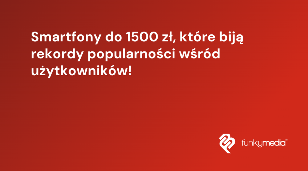 Smartfony do 1500 zł, które biją rekordy popularności wśród użytkowników!
