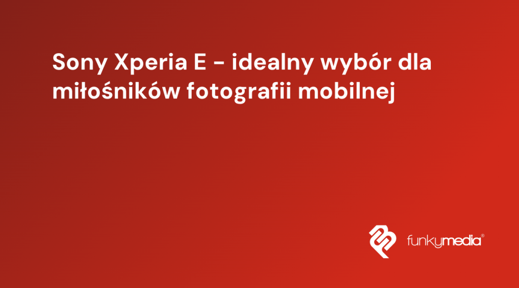 Sony Xperia E - idealny wybór dla miłośników fotografii mobilnej
