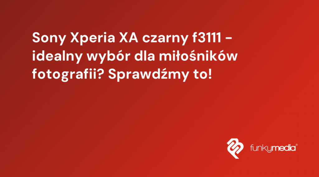 Sony Xperia XA czarny f3111 - idealny wybór dla miłośników fotografii? Sprawdźmy to!