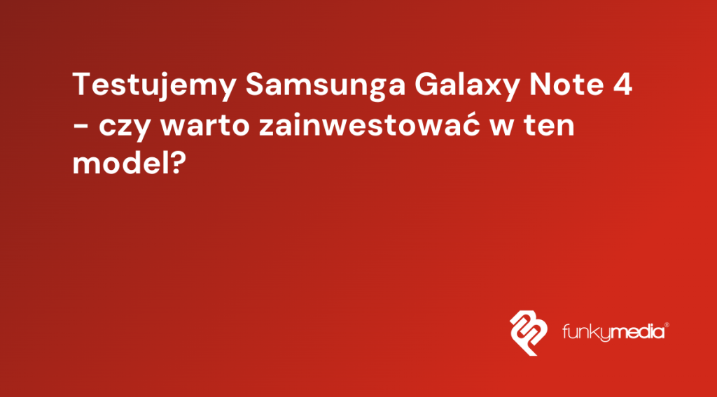 Testujemy Samsunga Galaxy Note 4 - czy warto zainwestować w ten model?