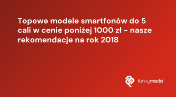 Topowe modele smartfonów do 5 cali w cenie poniżej 1000 zł - nasze rekomendacje na rok 2018