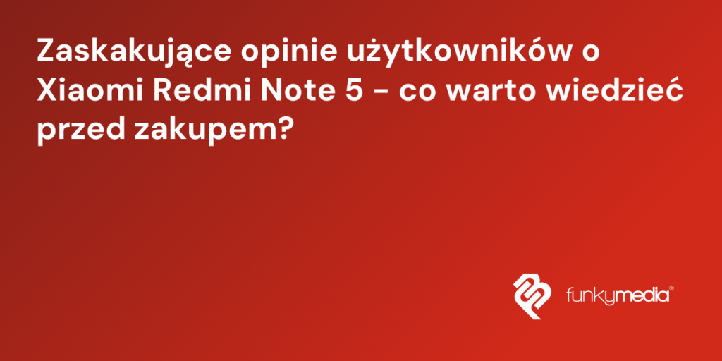 Zaskakujące opinie użytkowników o Xiaomi Redmi Note 5 - co warto wiedzieć przed zakupem?