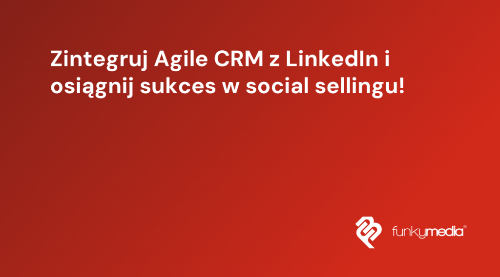Zintegruj Agile CRM z LinkedIn i osiągnij sukces w social sellingu!